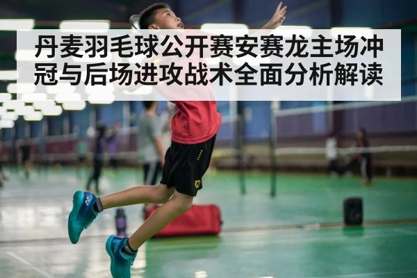 丹麦羽毛球公开赛安赛龙主场冲冠与后场进攻战术全面分析解读 | kaiyun