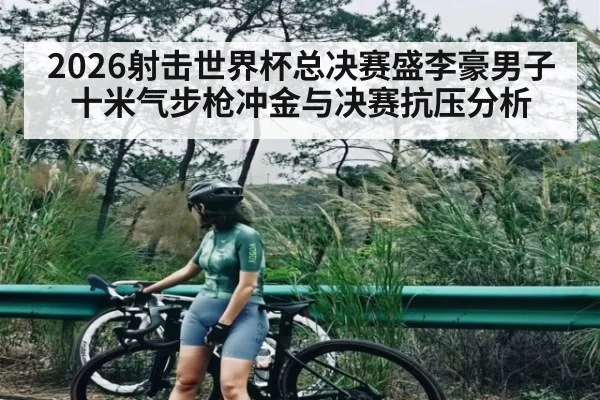 2026射击世界杯总决赛盛李豪男子十米气步枪冲金与决赛抗压分析 | kaiyun