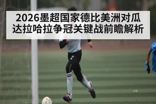 2026墨超国家德比美洲对瓜达拉哈拉争冠关键战前瞻解析 | kaiyun