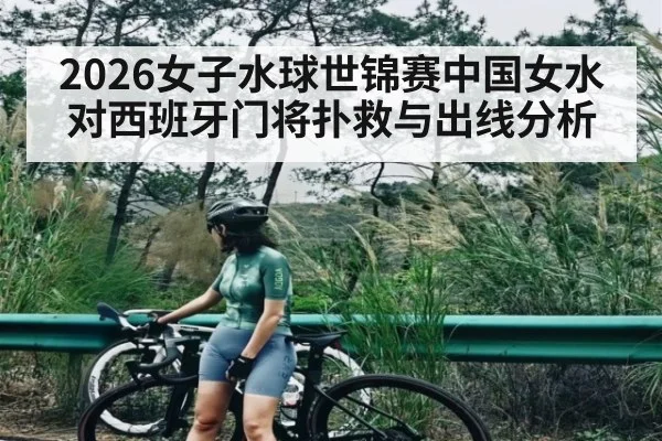 2026女子水球世锦赛中国女水对西班牙门将扑救与出线分析