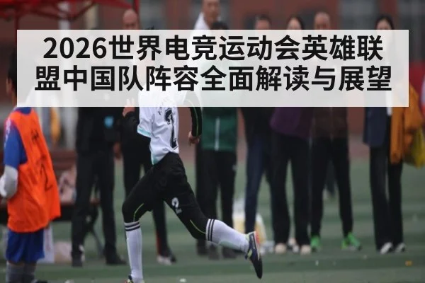2026世界电竞运动会英雄联盟中国队阵容全面解读与展望