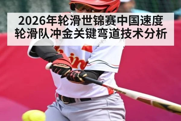 2026年轮滑世锦赛中国速度轮滑队冲金关键弯道技术分析